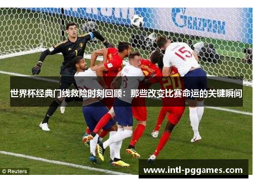 世界杯经典门线救险时刻回顾：那些改变比赛命运的关键瞬间