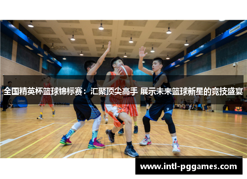 全国精英杯篮球锦标赛：汇聚顶尖高手 展示未来篮球新星的竞技盛宴