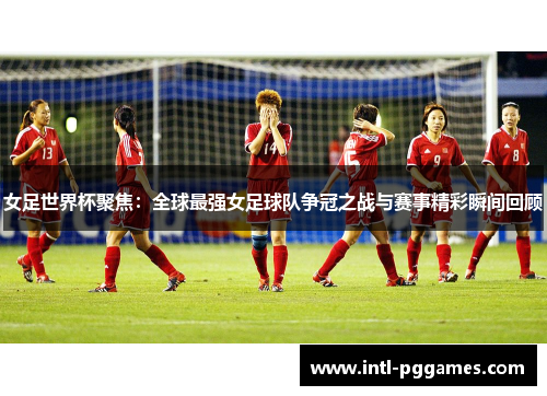 女足世界杯聚焦：全球最强女足球队争冠之战与赛事精彩瞬间回顾