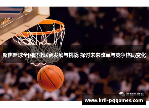 聚焦篮球全国职业联赛发展与挑战 探讨未来改革与竞争格局变化