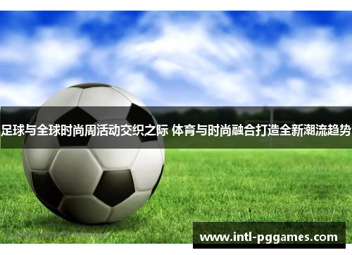 足球与全球时尚周活动交织之际 体育与时尚融合打造全新潮流趋势