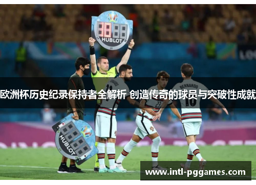 欧洲杯历史纪录保持者全解析 创造传奇的球员与突破性成就