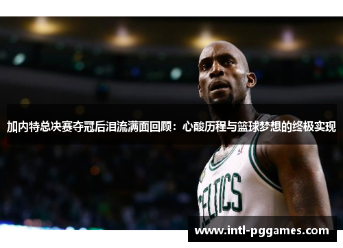 加内特总决赛夺冠后泪流满面回顾：心酸历程与篮球梦想的终极实现