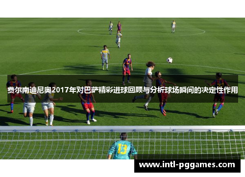 费尔南迪尼奥2017年对巴萨精彩进球回顾与分析球场瞬间的决定性作用