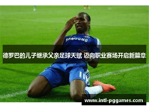 德罗巴的儿子继承父亲足球天赋 迈向职业赛场开启新篇章