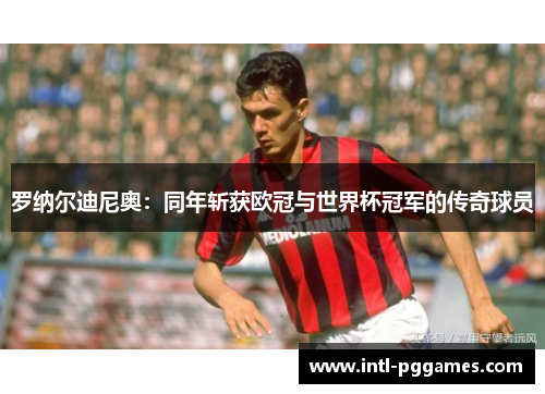 罗纳尔迪尼奥：同年斩获欧冠与世界杯冠军的传奇球员