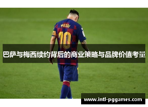 巴萨与梅西续约背后的商业策略与品牌价值考量