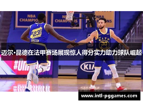 迈尔·昆德在法甲赛场展现惊人得分实力助力球队崛起