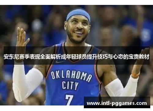 安东尼赛季表现全面解析成年轻球员提升技巧与心态的宝贵教材