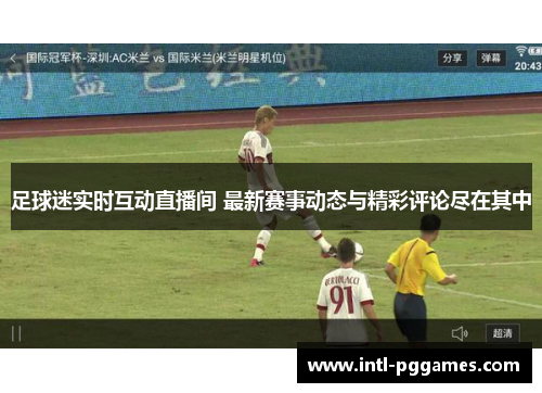 足球迷实时互动直播间 最新赛事动态与精彩评论尽在其中