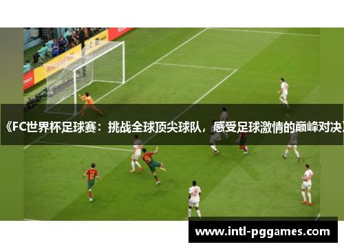 《FC世界杯足球赛：挑战全球顶尖球队，感受足球激情的巅峰对决》