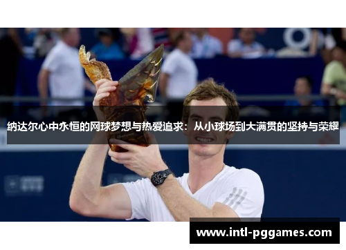 纳达尔心中永恒的网球梦想与热爱追求：从小球场到大满贯的坚持与荣耀