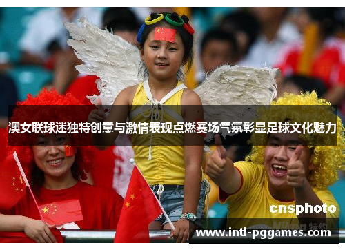 澳女联球迷独特创意与激情表现点燃赛场气氛彰显足球文化魅力