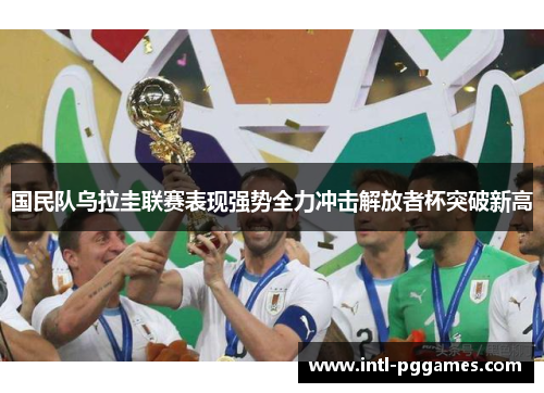 国民队乌拉圭联赛表现强势全力冲击解放者杯突破新高