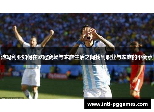 迪玛利亚如何在欧冠赛场与家庭生活之间找到职业与家庭的平衡点