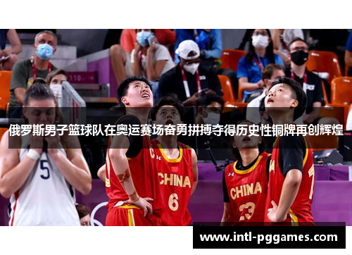 俄罗斯男子篮球队在奥运赛场奋勇拼搏夺得历史性铜牌再创辉煌