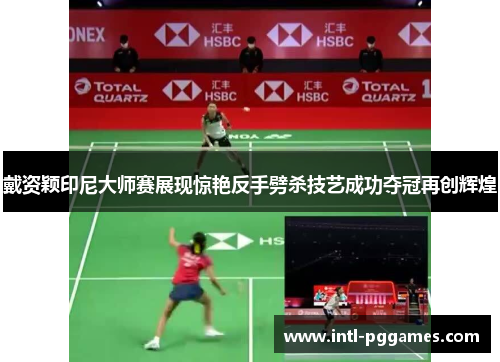 戴资颖印尼大师赛展现惊艳反手劈杀技艺成功夺冠再创辉煌