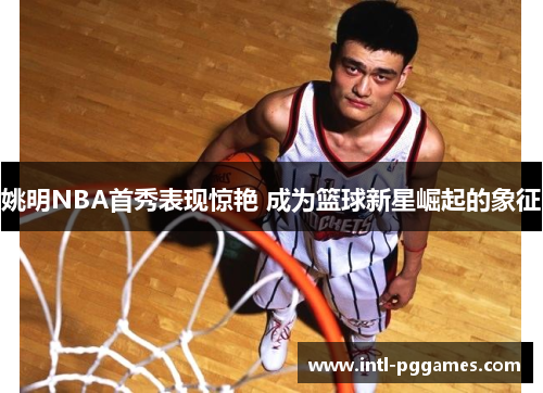 姚明NBA首秀表现惊艳 成为篮球新星崛起的象征