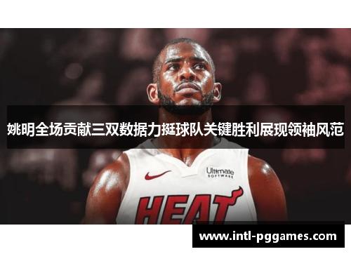 姚明全场贡献三双数据力挺球队关键胜利展现领袖风范