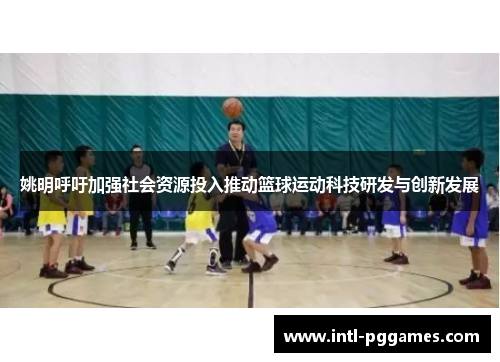 姚明呼吁加强社会资源投入推动篮球运动科技研发与创新发展