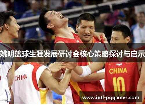 姚明篮球生涯发展研讨会核心策略探讨与启示