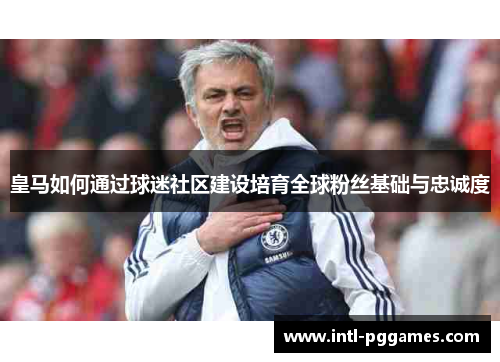 皇马如何通过球迷社区建设培育全球粉丝基础与忠诚度