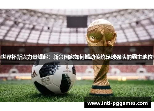 世界杯新兴力量崛起：新兴国家如何撼动传统足球强队的霸主地位