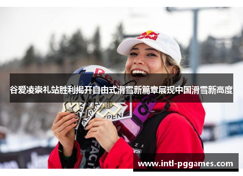 谷爱凌崇礼站胜利揭开自由式滑雪新篇章展现中国滑雪新高度