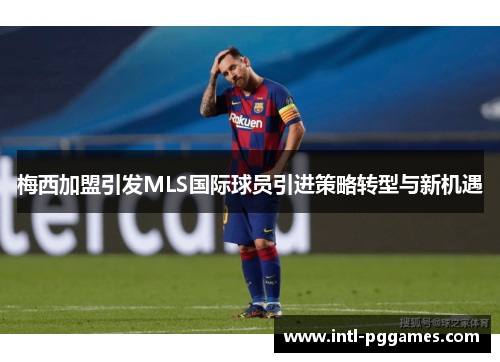 梅西加盟引发MLS国际球员引进策略转型与新机遇