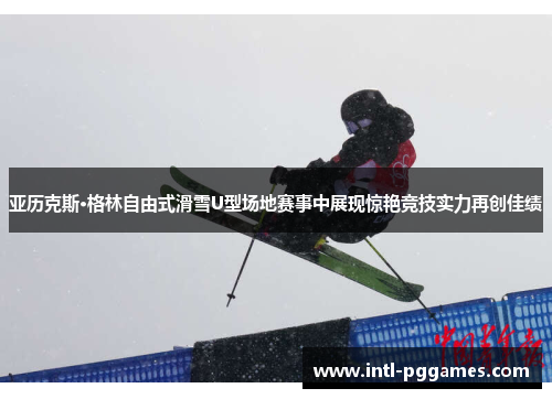 亚历克斯·格林自由式滑雪U型场地赛事中展现惊艳竞技实力再创佳绩