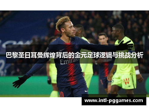 巴黎圣日耳曼辉煌背后的金元足球逻辑与挑战分析