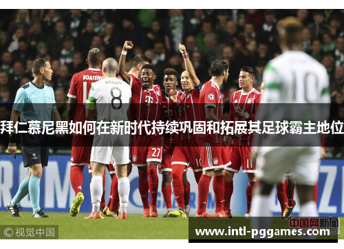 拜仁慕尼黑如何在新时代持续巩固和拓展其足球霸主地位