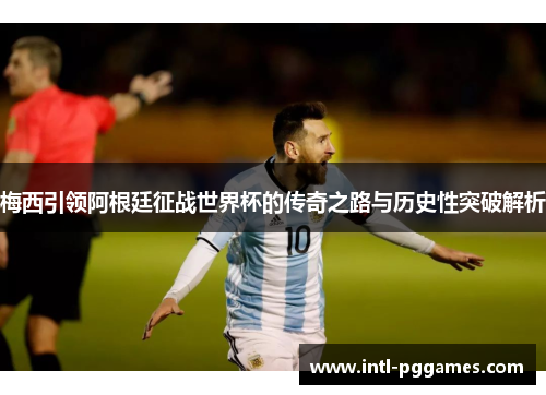 梅西引领阿根廷征战世界杯的传奇之路与历史性突破解析