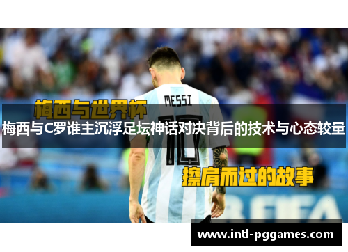 梅西与C罗谁主沉浮足坛神话对决背后的技术与心态较量