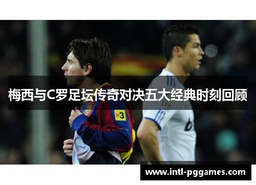 梅西与C罗足坛传奇对决五大经典时刻回顾