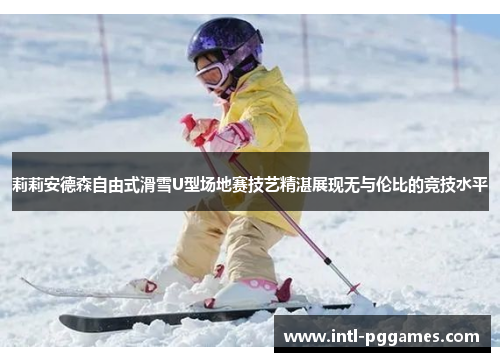 莉莉安德森自由式滑雪U型场地赛技艺精湛展现无与伦比的竞技水平
