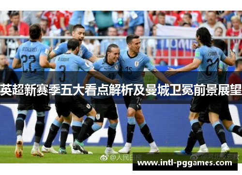 英超新赛季五大看点解析及曼城卫冕前景展望