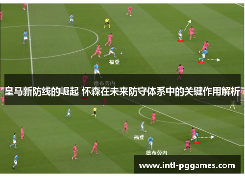皇马新防线的崛起 怀森在未来防守体系中的关键作用解析