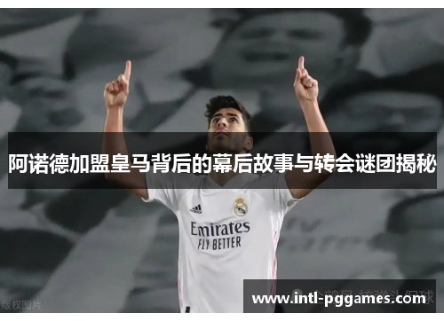 阿诺德加盟皇马背后的幕后故事与转会谜团揭秘