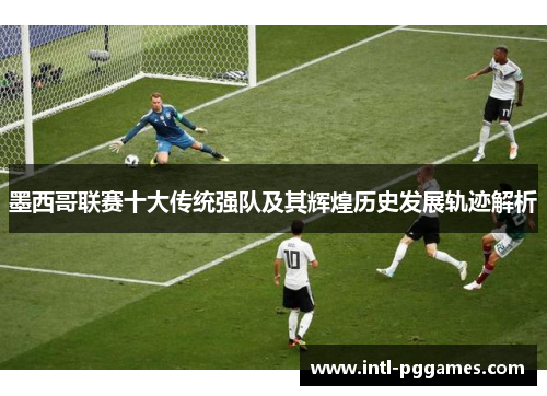 墨西哥联赛十大传统强队及其辉煌历史发展轨迹解析