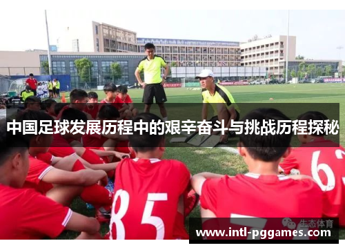 中国足球发展历程中的艰辛奋斗与挑战历程探秘