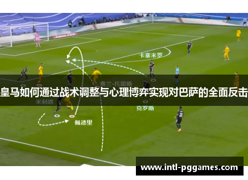 皇马如何通过战术调整与心理博弈实现对巴萨的全面反击