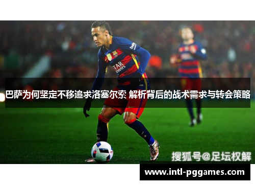 巴萨为何坚定不移追求洛塞尔索 解析背后的战术需求与转会策略