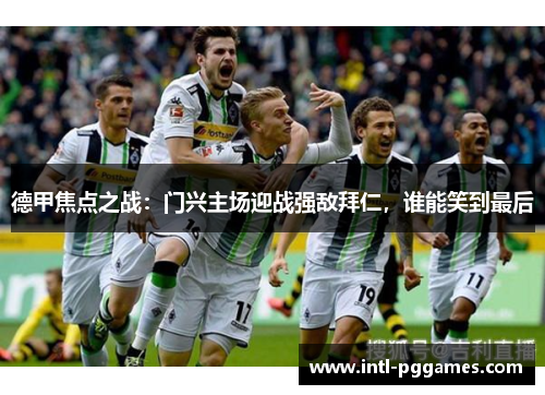 德甲焦点之战：门兴主场迎战强敌拜仁，谁能笑到最后