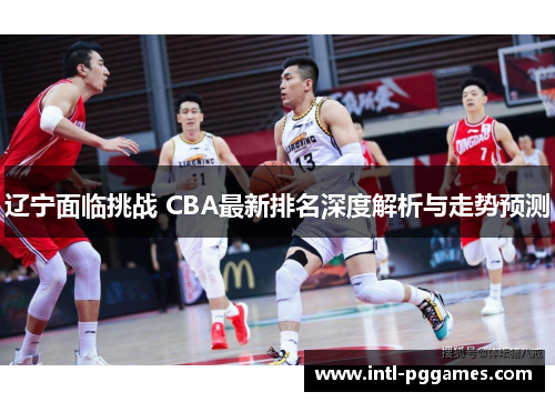 辽宁面临挑战 CBA最新排名深度解析与走势预测