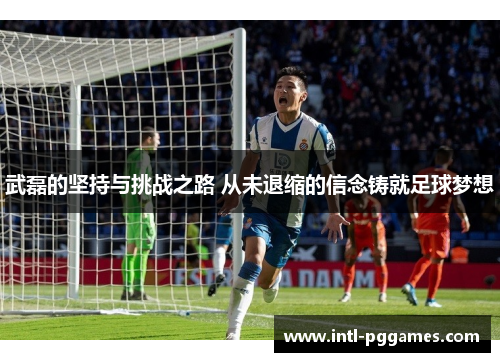 武磊的坚持与挑战之路 从未退缩的信念铸就足球梦想