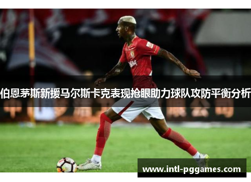 伯恩茅斯新援马尔斯卡克表现抢眼助力球队攻防平衡分析