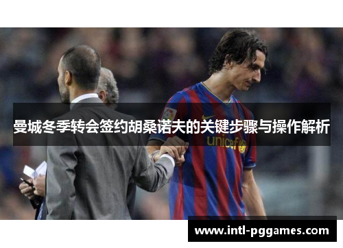 曼城冬季转会签约胡桑诺夫的关键步骤与操作解析