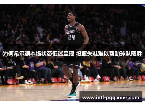 为何希尔德本场状态低迷显现 投篮失准难以帮助球队取胜