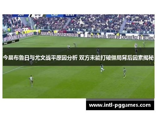 今晨布鲁日与尤文战平原因分析 双方未能打破僵局背后因素揭秘